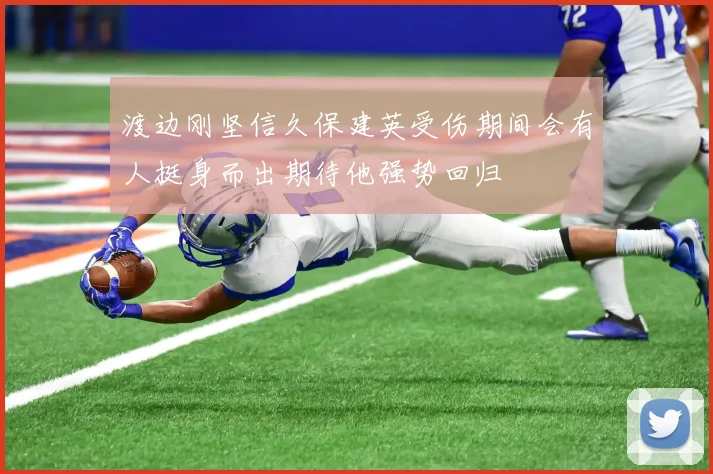 渡边刚坚信久保建英受伤期间会有人挺身而出期待他强势回归