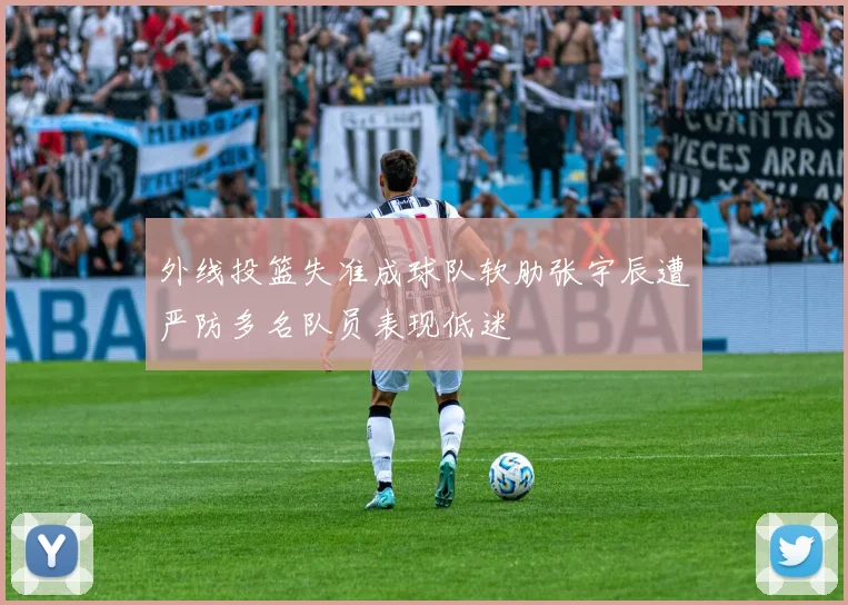 外线投篮失准成球队软肋张宇辰遭严防多名队员表现低迷