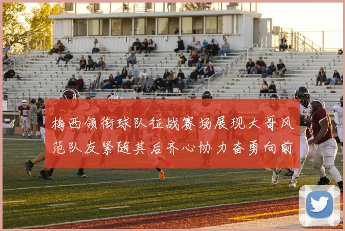 梅西领衔球队征战赛场展现大哥风范队友紧随其后齐心协力奋勇向前