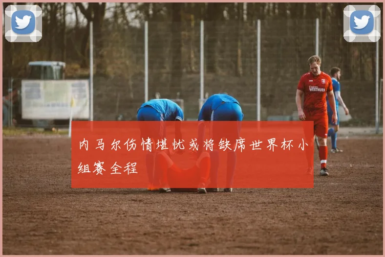 内马尔伤情堪忧或将缺席世界杯小组赛全程