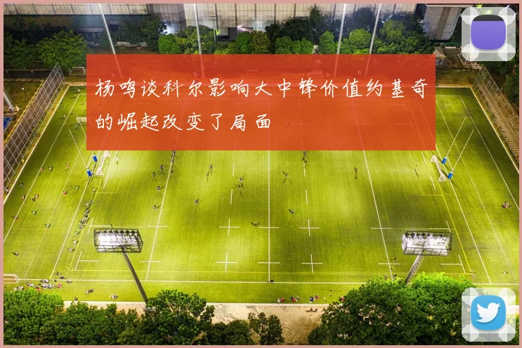 杨鸣谈科尔影响大中锋价值约基奇的崛起改变了局面