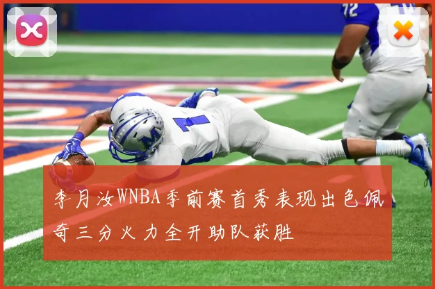 李月汝WNBA季前赛首秀表现出色佩奇三分火力全开助队获胜