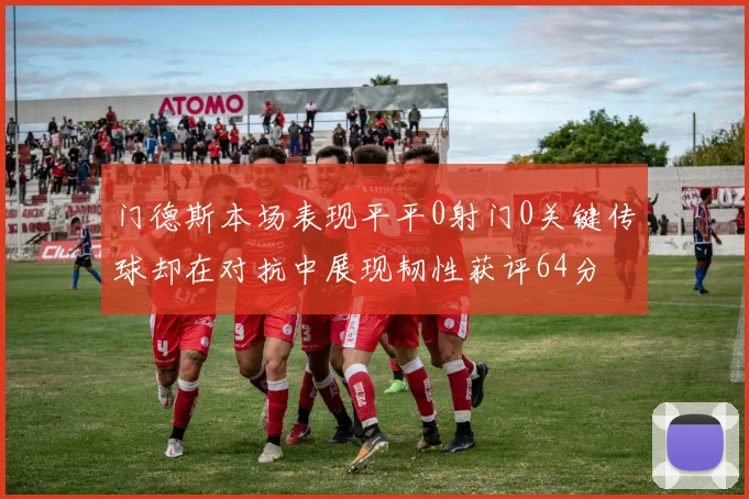 门德斯本场表现平平0射门0关键传球却在对抗中展现韧性获评64分