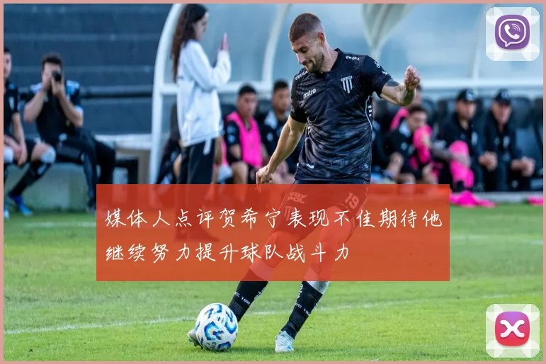 媒体人点评贺希宁表现不佳期待他继续努力提升球队战斗力