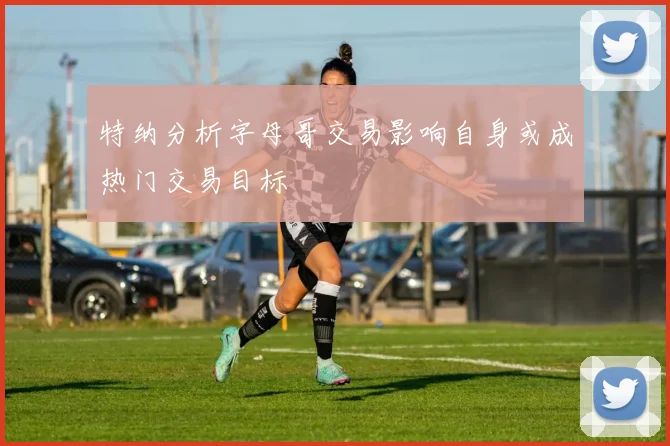 特纳分析字母哥交易影响自身或成热门交易目标