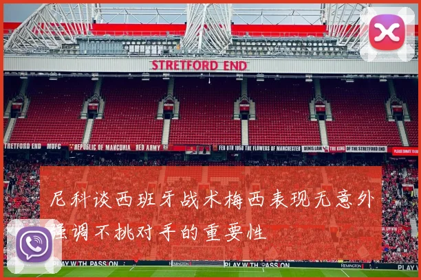 尼科谈西班牙战术梅西表现无意外强调不挑对手的重要性