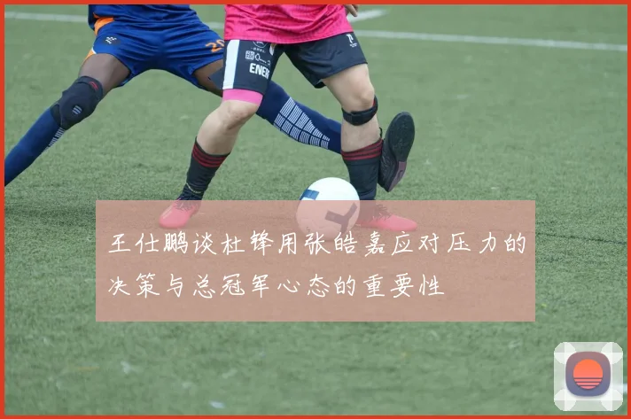 王仕鹏谈杜锋用张皓嘉应对压力的决策与总冠军心态的重要性