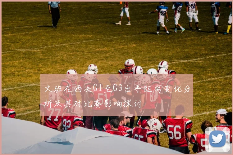 文班在西决G1至G3出手距离变化分析及其对比赛影响探讨