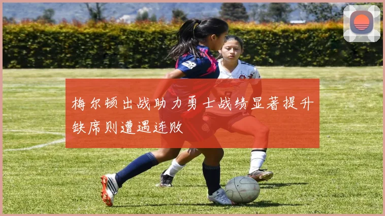 梅尔顿出战助力勇士战绩显著提升缺席则遭遇连败