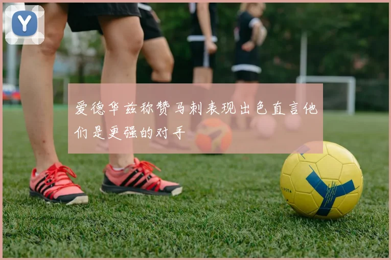爱德华兹称赞马刺表现出色直言他们是更强的对手