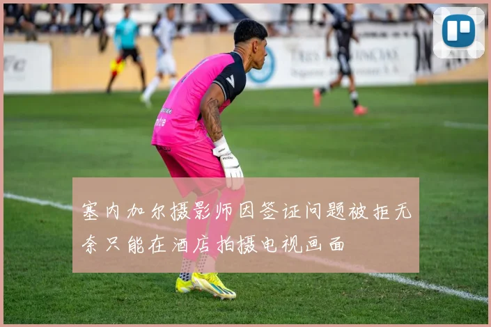 塞内加尔摄影师因签证问题被拒无奈只能在酒店拍摄电视画面