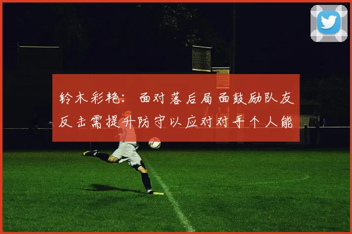 铃木彩艳：面对落后局面鼓励队友反击需提升防守以应对对手个人能力