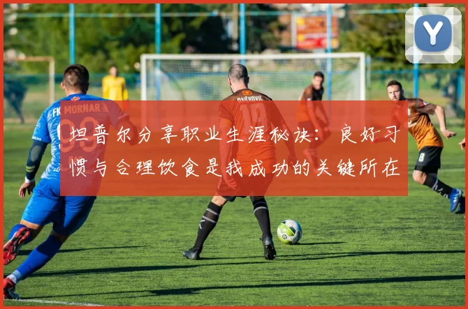 坦普尔分享职业生涯秘诀：良好习惯与合理饮食是我成功的关键所在