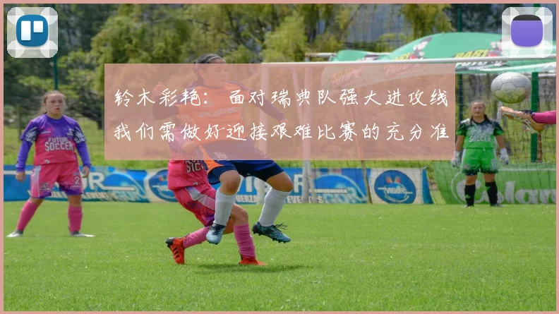 铃木彩艳：面对瑞典队强大进攻线我们需做好迎接艰难比赛的充分准备