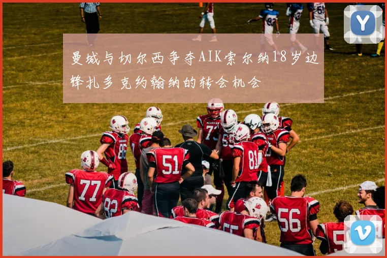 曼城与切尔西争夺AIK索尔纳18岁边锋扎多克约翰纳的转会机会