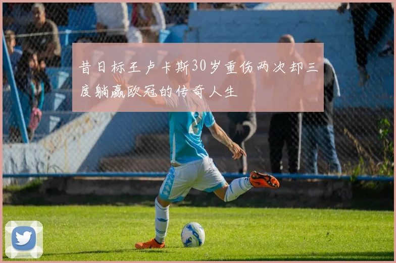 昔日标王卢卡斯30岁重伤两次却三度躺赢欧冠的传奇人生