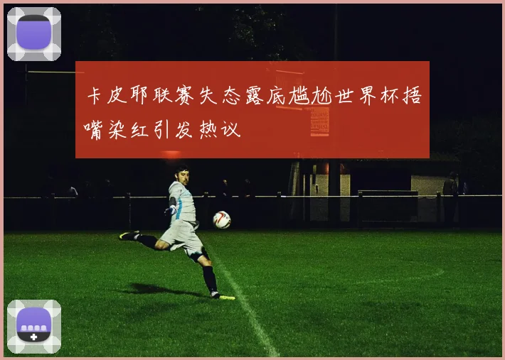 卡皮耶联赛失态露底尴尬世界杯捂嘴染红引发热议