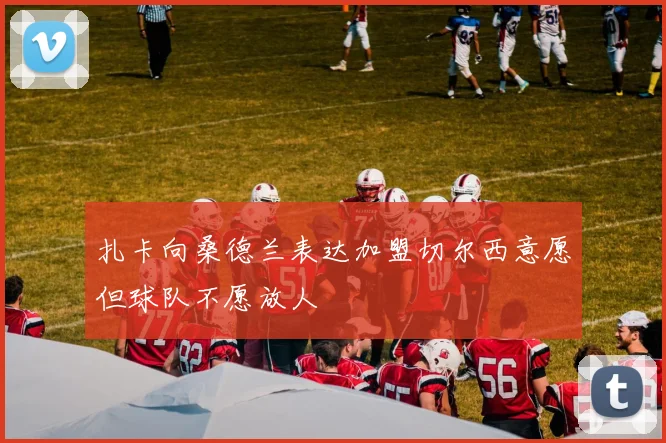 扎卡向桑德兰表达加盟切尔西意愿但球队不愿放人