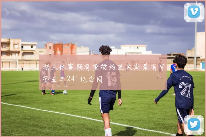 湖人休赛期有望续约里夫斯最高可签五年241亿合同