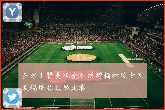 多尔古赞曼联全队拼搏精神称今天表现堪称顶级比赛