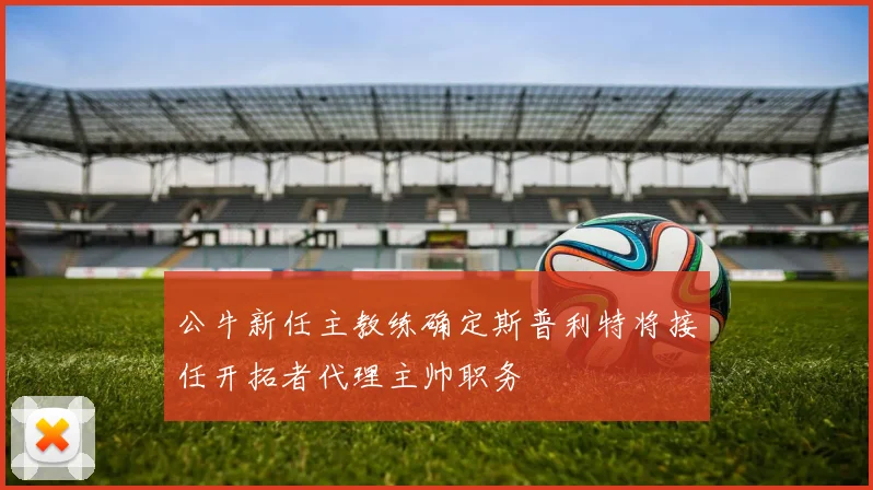 公牛新任主教练确定斯普利特将接任开拓者代理主帅职务