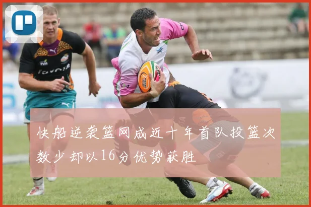 快船逆袭篮网成近十年首队投篮次数少却以16分优势获胜