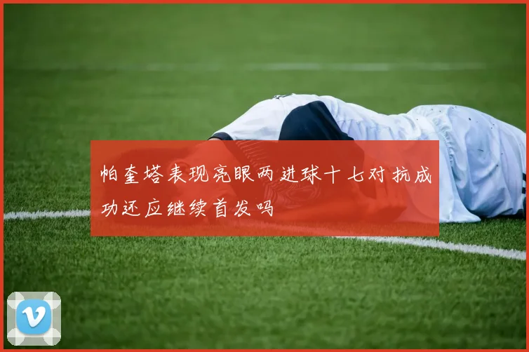 帕奎塔表现亮眼两进球十七对抗成功还应继续首发吗