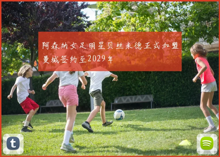 阿森纳女足明星贝丝米德正式加盟曼城签约至2029年