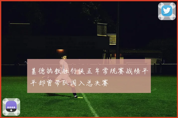 基德执教独行侠五年常规赛战绩平平却曾带队闯入总决赛