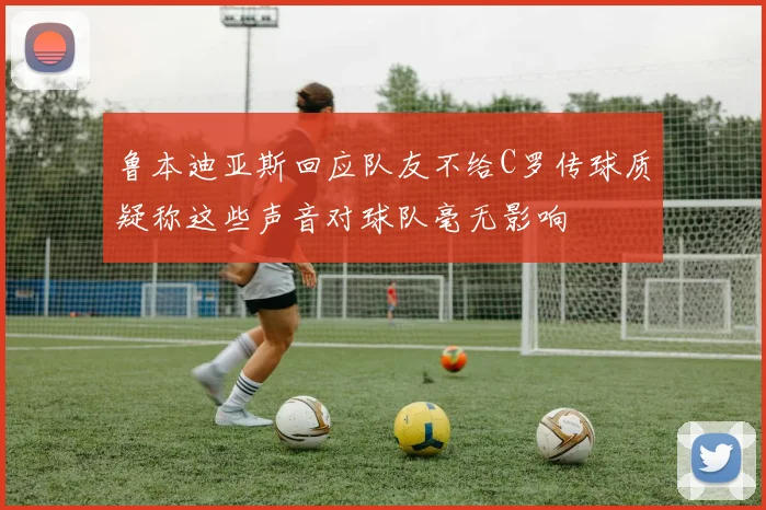 鲁本迪亚斯回应队友不给C罗传球质疑称这些声音对球队毫无影响