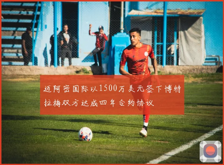 迈阿密国际以1500万美元签下博特拉梅双方达成四年合约协议